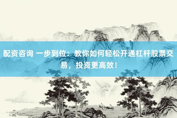 配资咨询 一步到位：教你如何轻松开通杠杆股票交易，投资更高效！