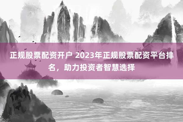 正规股票配资开户 2023年正规股票配资平台排名，助力投资者智慧选择