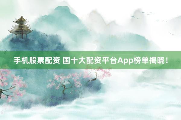 手机股票配资 国十大配资平台App榜单揭晓！