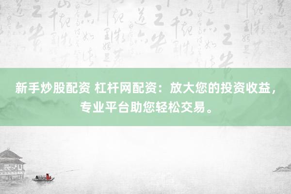 新手炒股配资 杠杆网配资：放大您的投资收益，专业平台助您轻松交易。