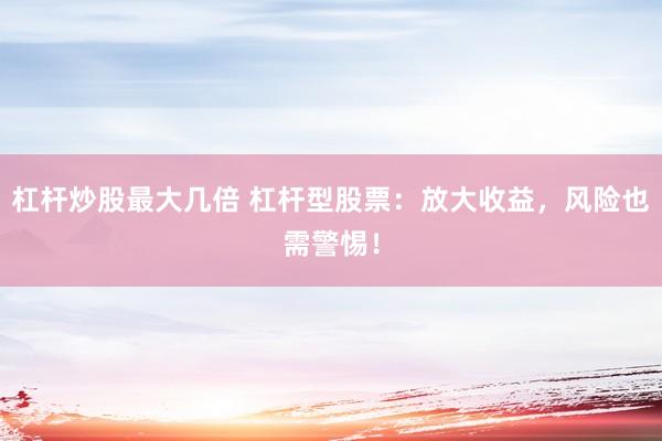 杠杆炒股最大几倍 杠杆型股票：放大收益，风险也需警惕！