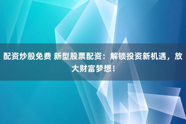 配资炒股免费 新型股票配资：解锁投资新机遇，放大财富梦想！