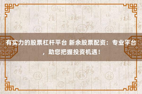 有实力的股票杠杆平台 新余股票配资：专业平台，助您把握投资机遇！