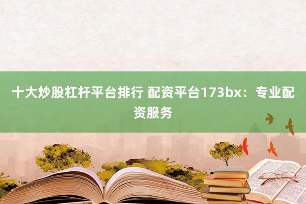 十大炒股杠杆平台排行 配资平台173bx：专业配资服务