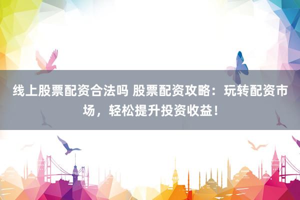 线上股票配资合法吗 股票配资攻略：玩转配资市场，轻松提升投资收益！
