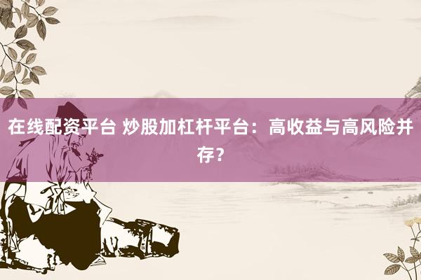 在线配资平台 炒股加杠杆平台：高收益与高风险并存？