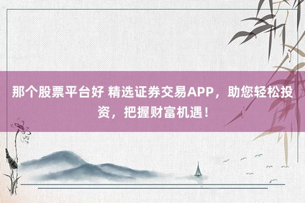 那个股票平台好 精选证券交易APP，助您轻松投资，把握财富机遇！