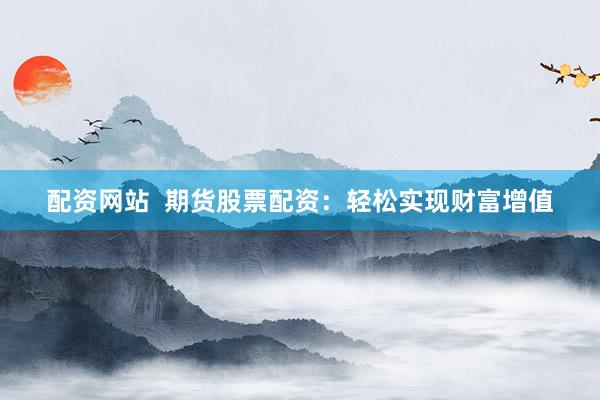 配资网站  期货股票配资：轻松实现财富增值