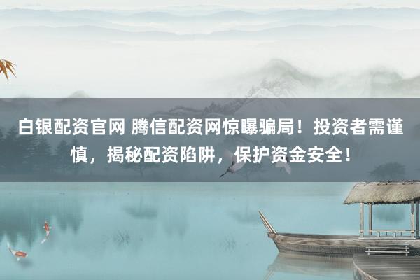 白银配资官网 腾信配资网惊曝骗局！投资者需谨慎，揭秘配资陷阱，保护资金安全！