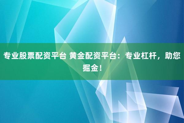 专业股票配资平台 黄金配资平台：专业杠杆，助您掘金！