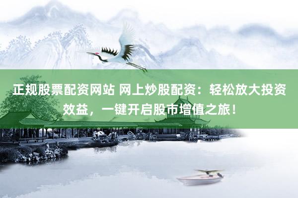 正规股票配资网站 网上炒股配资：轻松放大投资效益，一键开启股市增值之旅！