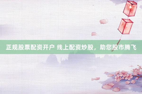 正规股票配资开户 线上配资炒股，助您股市腾飞