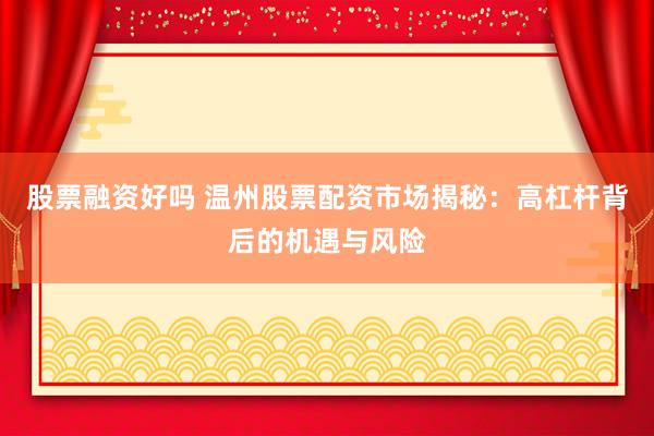 股票融资好吗 温州股票配资市场揭秘：高杠杆背后的机遇与风险