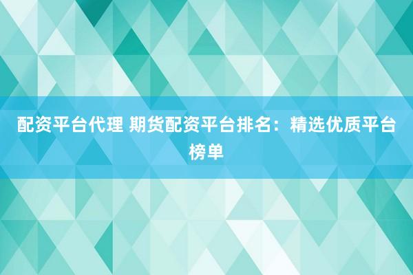配资平台代理 期货配资平台排名：精选优质平台榜单