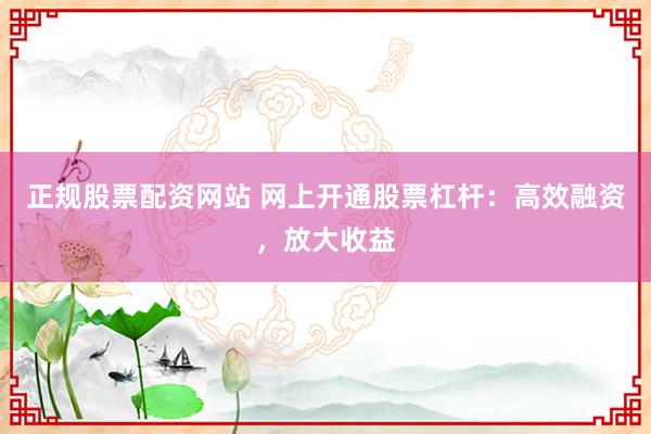 正规股票配资网站 网上开通股票杠杆：高效融资，放大收益