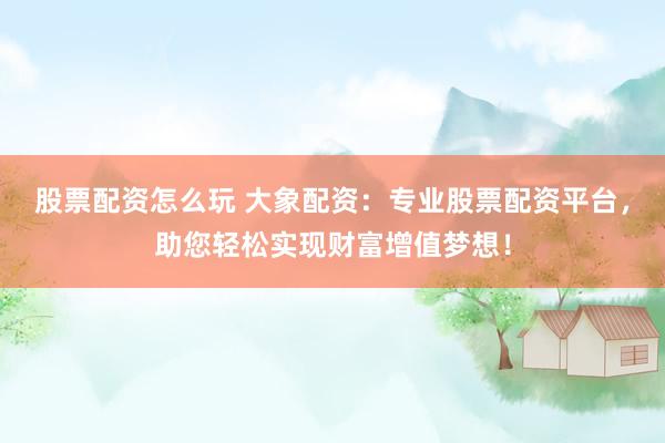 股票配资怎么玩 大象配资：专业股票配资平台，助您轻松实现财富增值梦想！