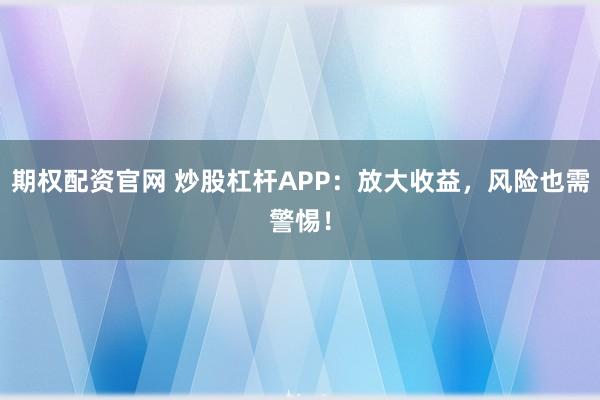 期权配资官网 炒股杠杆APP：放大收益，风险也需警惕！