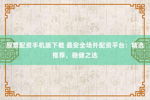 股票配资手机版下载 最安全场外配资平台：精选推荐，稳健之选
