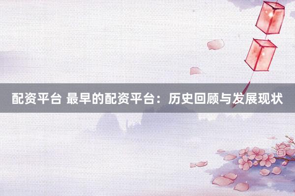 配资平台 最早的配资平台：历史回顾与发展现状