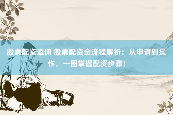 股票配资返佣 股票配资全流程解析：从申请到操作，一图掌握配资步骤！