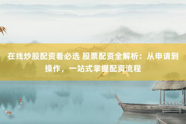 在线炒股配资看必选 股票配资全解析：从申请到操作，一站式掌握配资流程