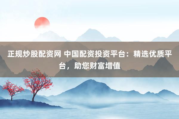 正规炒股配资网 中国配资投资平台：精选优质平台，助您财富增值