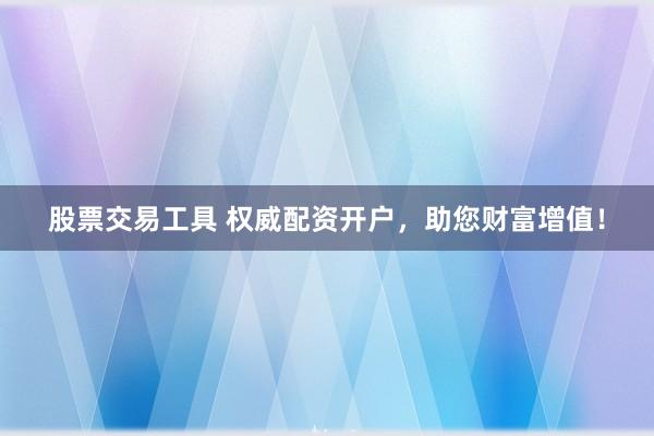 股票交易工具 权威配资开户，助您财富增值！