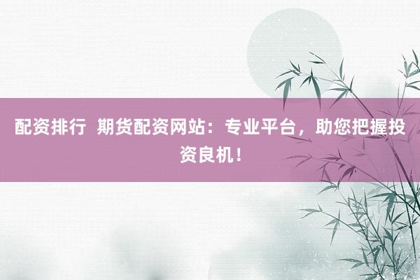 配资排行  期货配资网站：专业平台，助您把握投资良机！