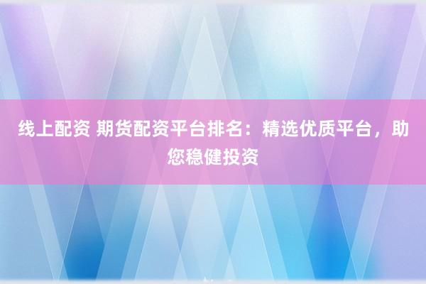 线上配资 期货配资平台排名：精选优质平台，助您稳健投资
