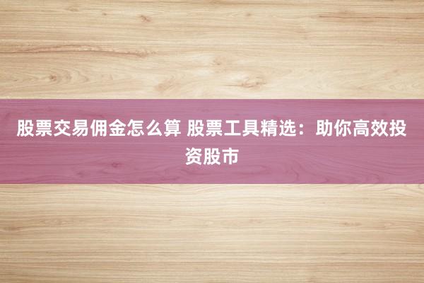 股票交易佣金怎么算 股票工具精选：助你高效投资股市