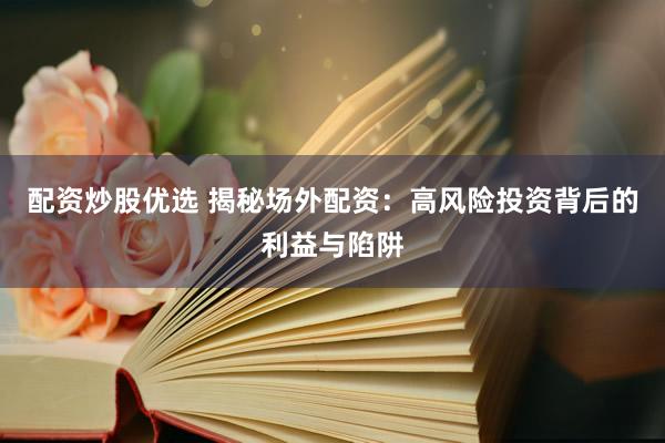 配资炒股优选 揭秘场外配资：高风险投资背后的利益与陷阱