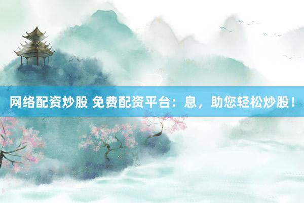 网络配资炒股 免费配资平台：息，助您轻松炒股！