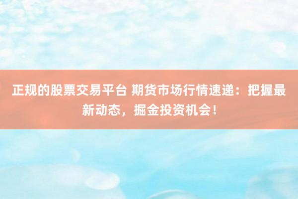 正规的股票交易平台 期货市场行情速递：把握最新动态，掘金投资机会！