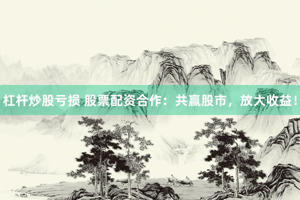 杠杆炒股亏损 股票配资合作：共赢股市，放大收益！