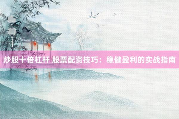 炒股十倍杠杆 股票配资技巧：稳健盈利的实战指南