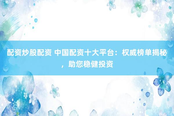 配资炒股配资 中国配资十大平台：权威榜单揭秘，助您稳健投资