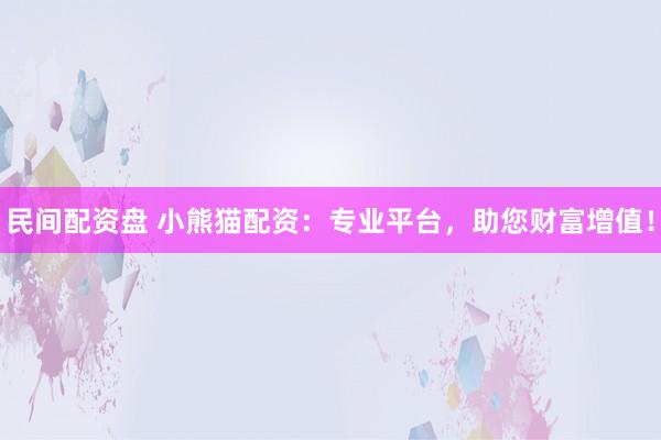 民间配资盘 小熊猫配资：专业平台，助您财富增值！