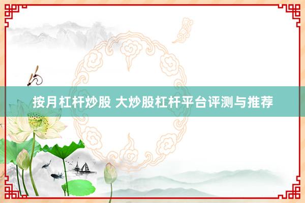 按月杠杆炒股 大炒股杠杆平台评测与推荐