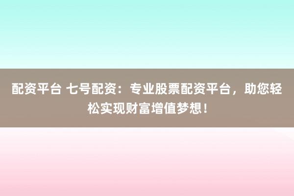 配资平台 七号配资：专业股票配资平台，助您轻松实现财富增值梦想！