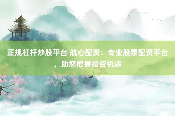 正规杠杆炒股平台 航心配资：专业股票配资平台，助您把握投资机遇