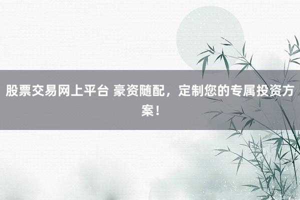 股票交易网上平台 豪资随配，定制您的专属投资方案！