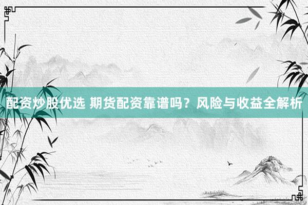 配资炒股优选 期货配资靠谱吗？风险与收益全解析