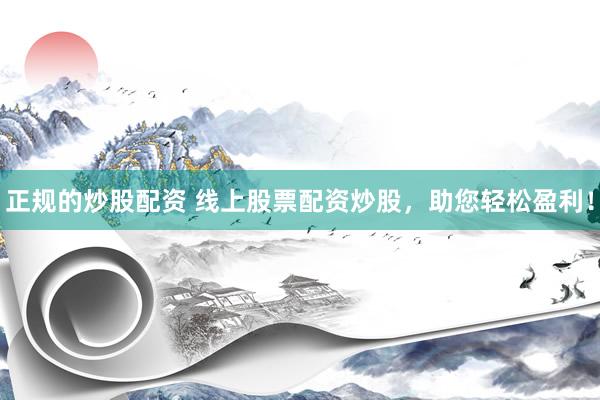 正规的炒股配资 线上股票配资炒股，助您轻松盈利！