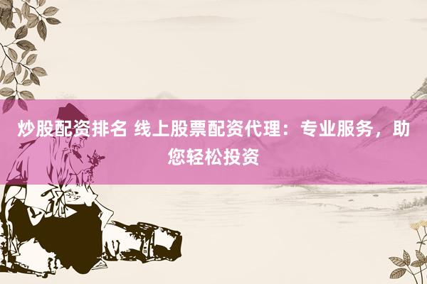 炒股配资排名 线上股票配资代理：专业服务，助您轻松投资